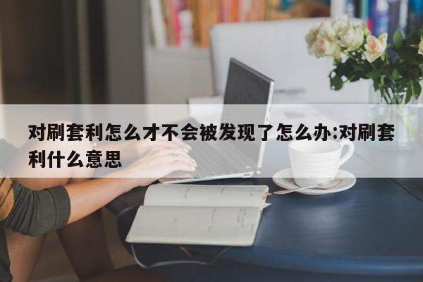 对刷套利怎么才不会被发现了怎么办:对刷套利什么意思
