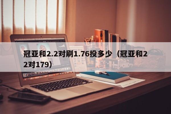 冠亚和2.2对刷1.76投多少(冠亚和22对179)