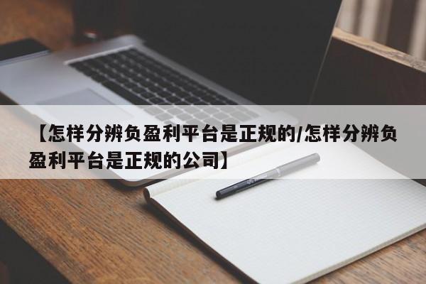 【怎样分辨负盈利平台是正规的/怎样分辨负盈利平台是正规的公司】
