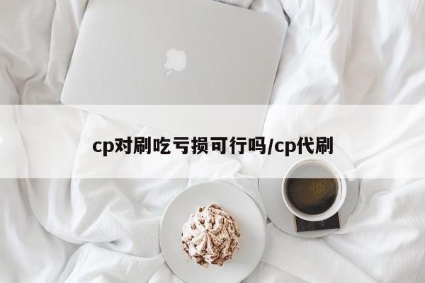 cp对刷吃亏损可行吗/cp代刷