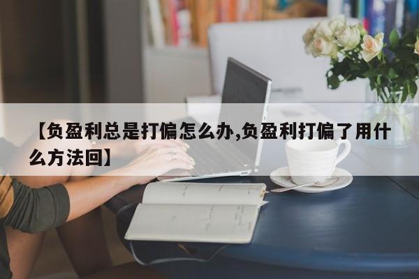 【负盈利总是打偏怎么办,负盈利打偏了用什么方法回】