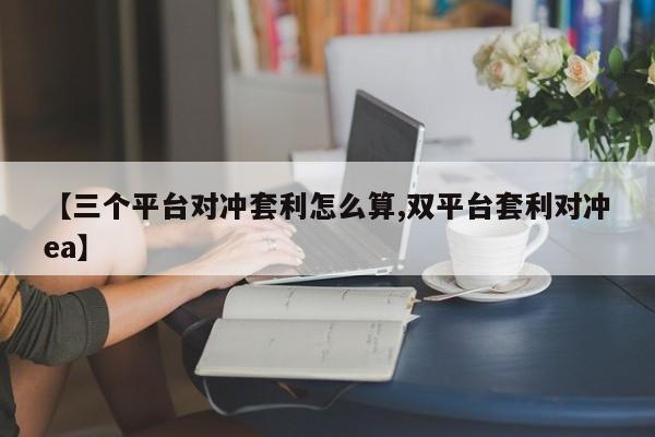 【三个平台对冲套利怎么算,双平台套利对冲ea】