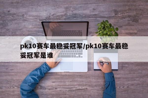 pk10赛车最稳妥冠军/pk10赛车最稳妥冠军是谁