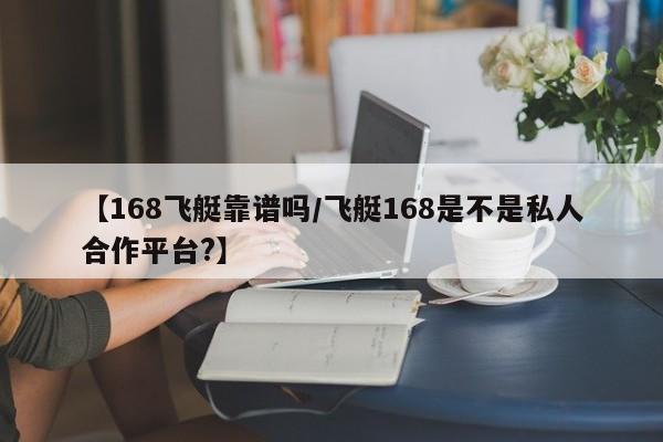 【168飞艇靠谱吗/飞艇168是不是私人合作平台?】