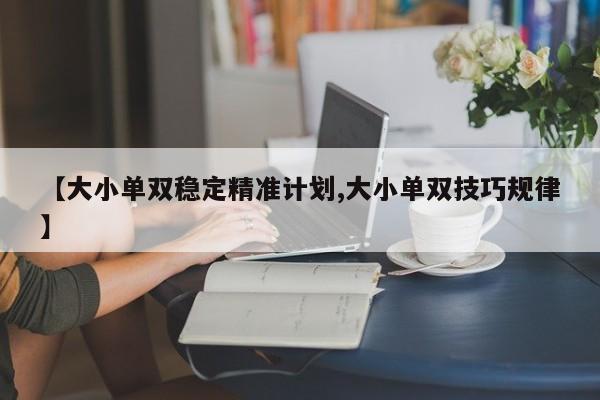 【大小单双稳定精准计划,大小单双技巧规律】