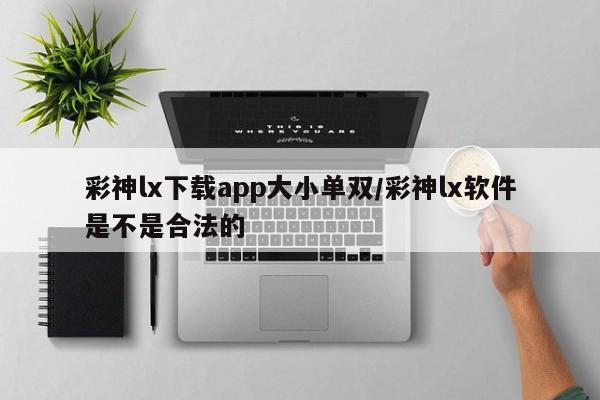 彩神lx下载app大小单双/彩神lx软件是不是合法的