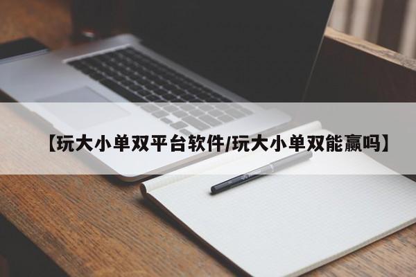 【玩大小单双平台软件/玩大小单双能赢吗】