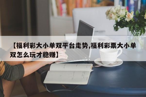【福利彩大小单双平台走势,福利彩票大小单双怎么玩才稳赚】