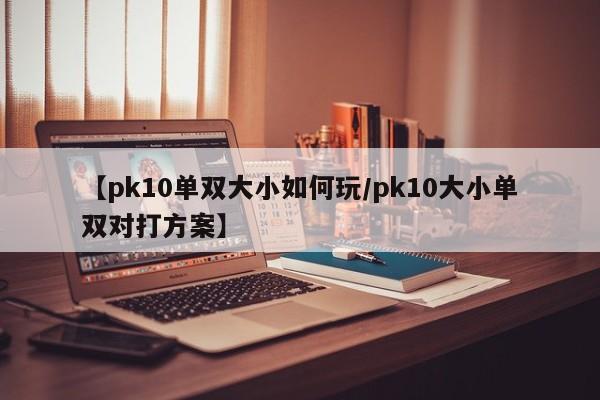 【pk10单双大小如何玩/pk10大小单双对打方案】