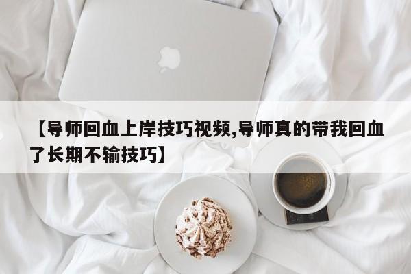 【导师回血上岸技巧视频,导师真的带我回血了长期不输技巧】
