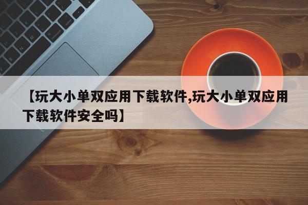 【玩大小单双应用下载软件,玩大小单双应用下载软件安全吗】