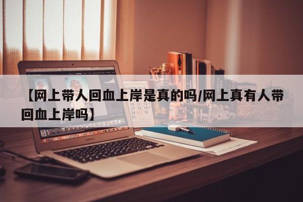 【网上带人回血上岸是真的吗/网上真有人带回血上岸吗】