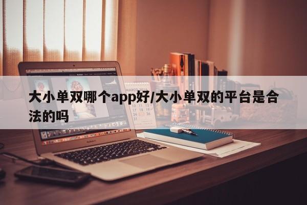 大小单双哪个app好/大小单双的平台是合法的吗