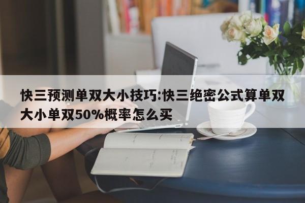 快三预测单双大小技巧:快三绝密公式算单双大小单双50%概率怎么买