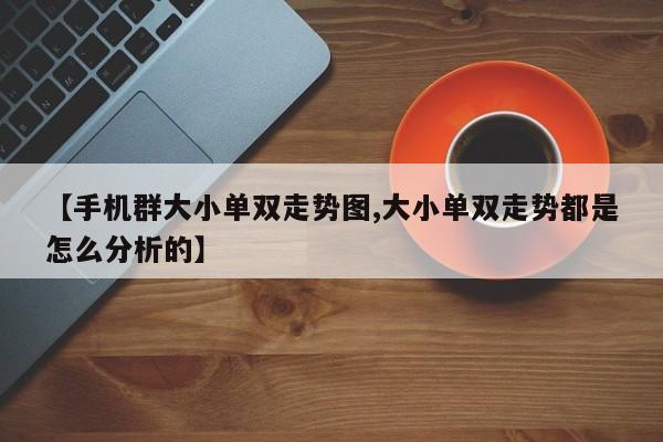【手机群大小单双走势图,大小单双走势都是怎么分析的】