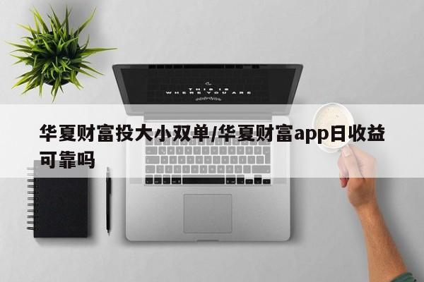 华夏财富投大小双单/华夏财富app日收益可靠吗