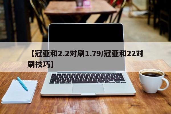 【冠亚和2.2对刷1.79/冠亚和22对刷技巧】