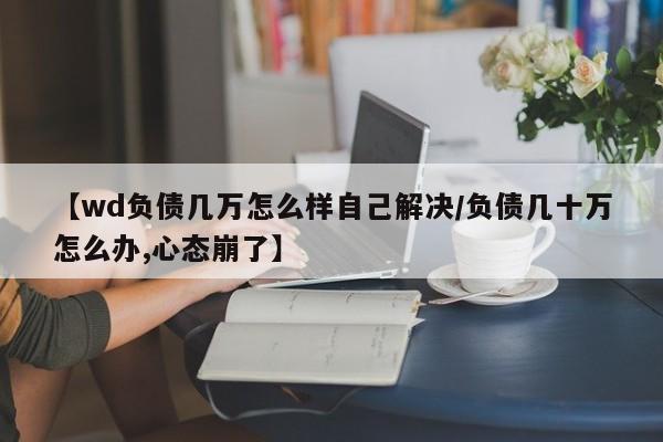 【wd负债几万怎么样自己解决/负债几十万怎么办,心态崩了】