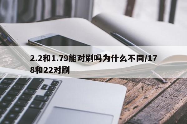 2.2和1.79能对刷吗为什么不同/178和22对刷