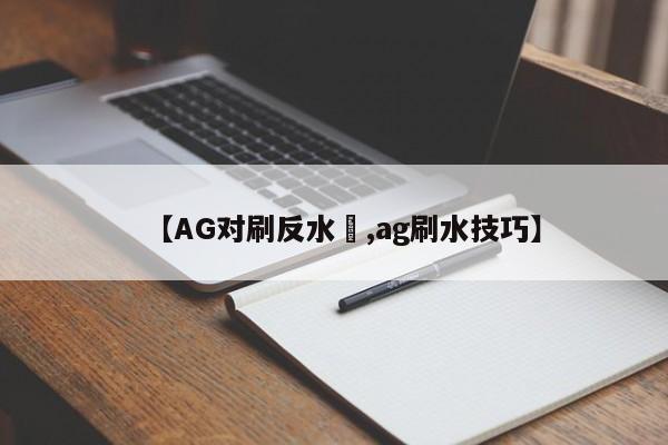 【AG对刷反水 ,ag刷水技巧】