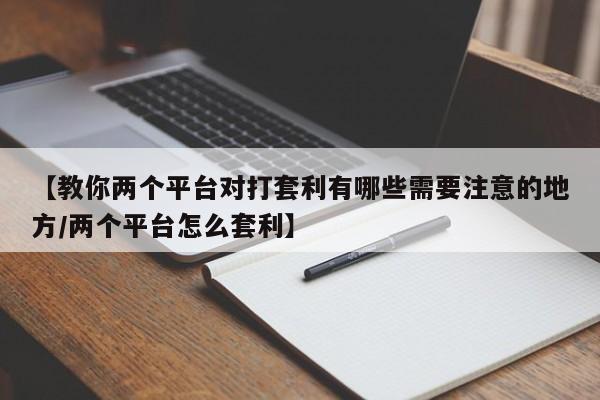 【教你两个平台对打套利有哪些需要注意的地方/两个平台怎么套利】