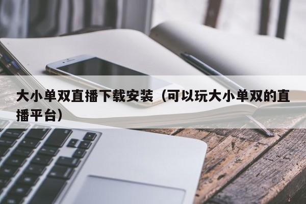 大小单双直播下载安装(可以玩大小单双的直播平台)