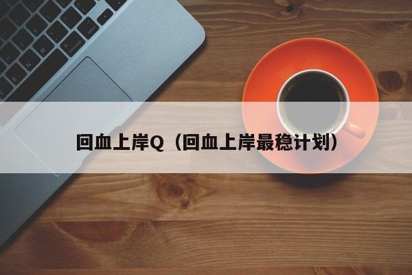 回血上岸Q(回血上岸最稳计划)