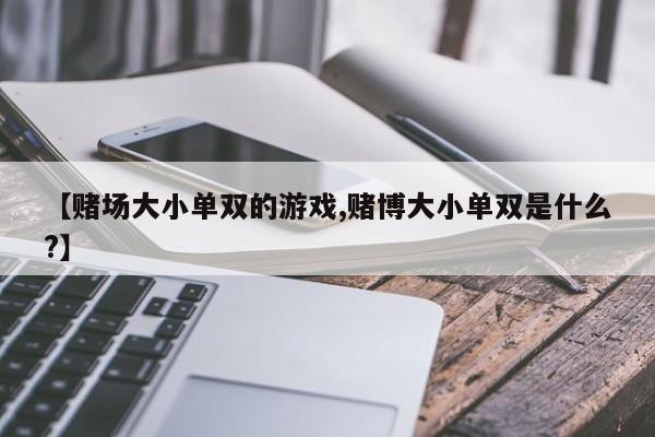【赌场大小单双的游戏,赌博大小单双是什么?】