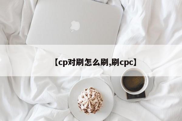 【cp对刷怎么刷,刷cpc】