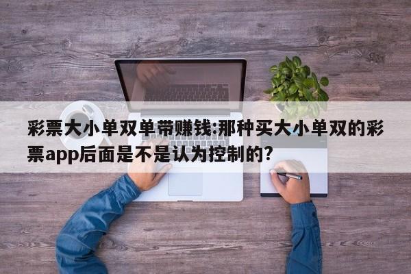 彩票大小单双单带赚钱:那种买大小单双的彩票app后面是不是认为控制的?
