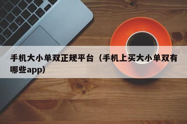 手机大小单双正规平台(手机上买大小单双有哪些app)