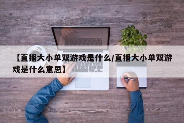 【直播大小单双游戏是什么/直播大小单双游戏是什么意思】
