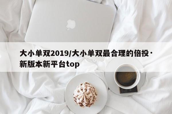 大小单双2019/大小单双最合理的倍投·新版本新平台top