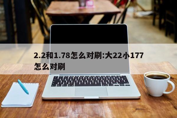 2.2和1.78怎么对刷:大22小177怎么对刷