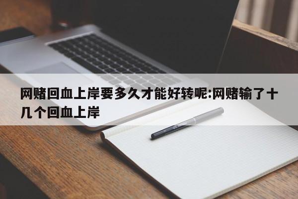 网赌回血上岸要多久才能好转呢:网赌输了十几个回血上岸