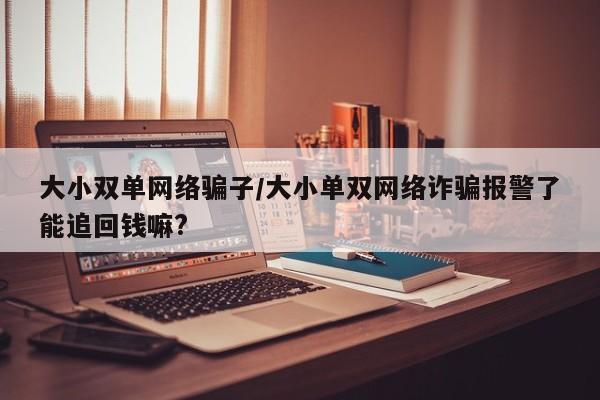 大小双单网络骗子/大小单双网络诈骗报警了能追回钱嘛?