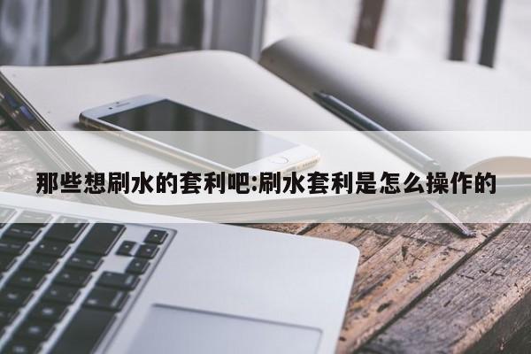 那些想刷水的套利吧:刷水套利是怎么操作的