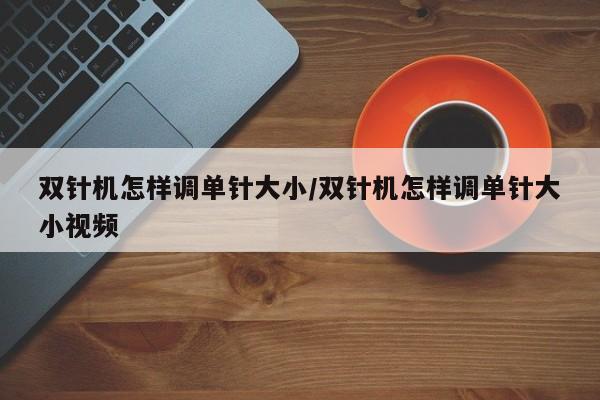 双针机怎样调单针大小/双针机怎样调单针大小视频