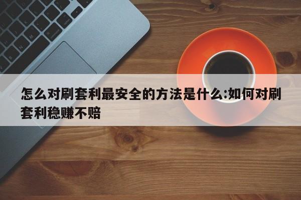 怎么对刷套利最安全的方法是什么:如何对刷套利稳赚不赔
