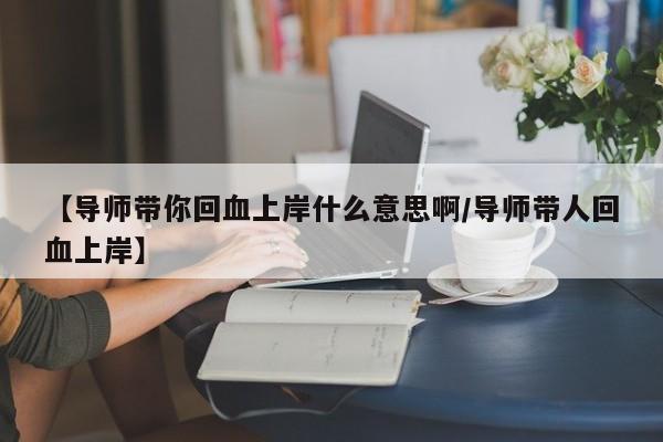 【导师带你回血上岸什么意思啊/导师带人回血上岸】