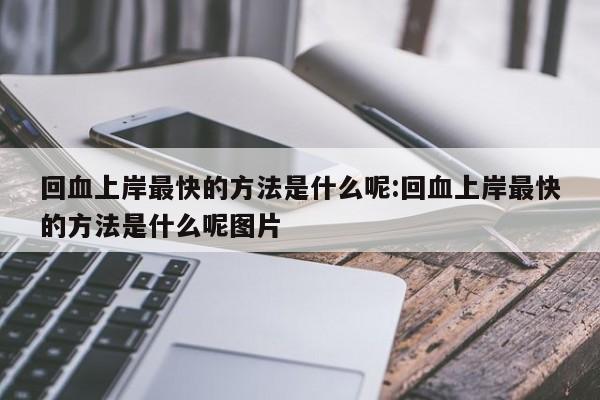 回血上岸最快的方法是什么呢:回血上岸最快的方法是什么呢图片