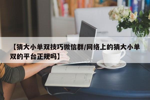 【猜大小单双技巧微信群/网络上的猜大小单双的平台正规吗】