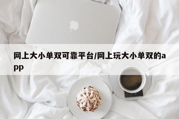 网上大小单双可靠平台/网上玩大小单双的app
