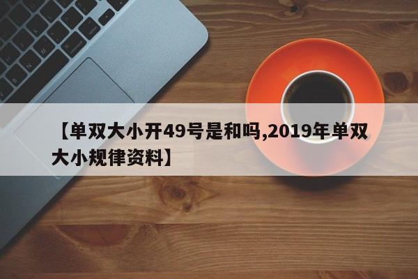 【单双大小开49号是和吗,2019年单双大小规律资料】