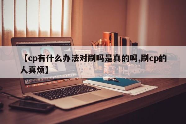 【cp有什么办法对刷吗是真的吗,刷cp的人真烦】