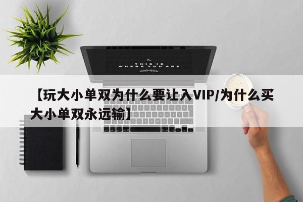 【玩大小单双为什么要让入VIP/为什么买大小单双永远输】