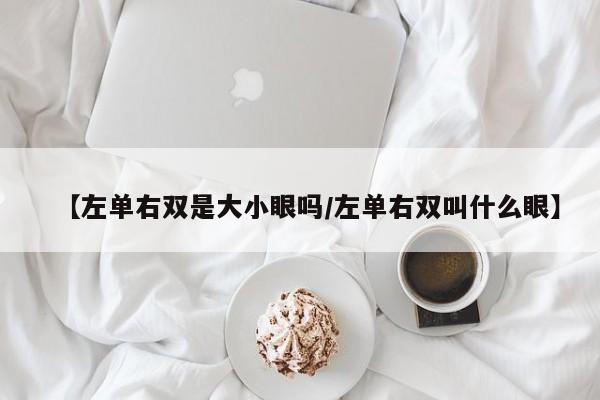 【左单右双是大小眼吗/左单右双叫什么眼】
