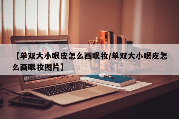 【单双大小眼皮怎么画眼妆/单双大小眼皮怎么画眼妆图片】