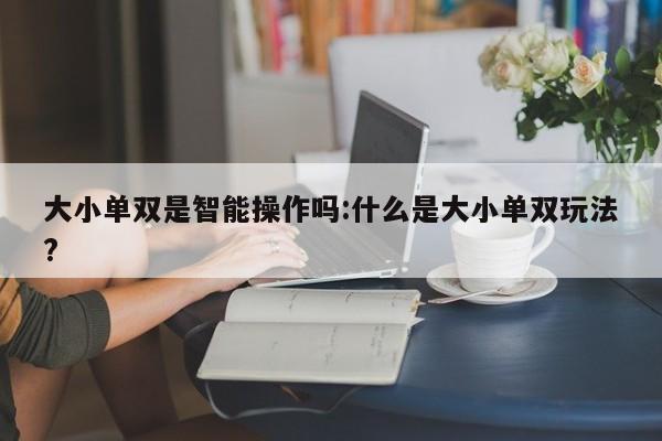 大小单双是智能操作吗:什么是大小单双玩法?