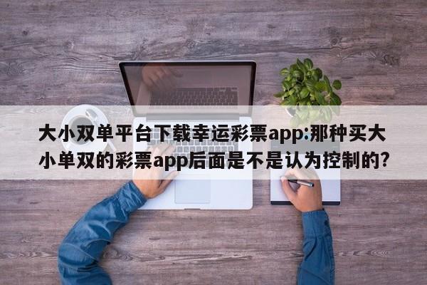 大小双单平台下载幸运彩票app:那种买大小单双的彩票app后面是不是认为控制的?